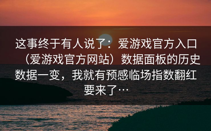 这事终于有人说了：爱游戏官方入口（爱游戏官方网站）数据面板的历史数据一变，我就有预感临场指数翻红要来了…