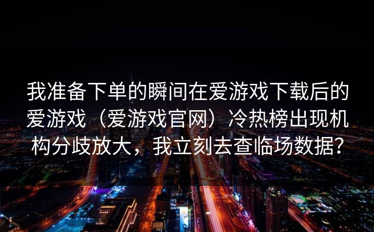 我准备下单的瞬间在爱游戏下载后的爱游戏（爱游戏官网）冷热榜出现机构分歧放大，我立刻去查临场数据？