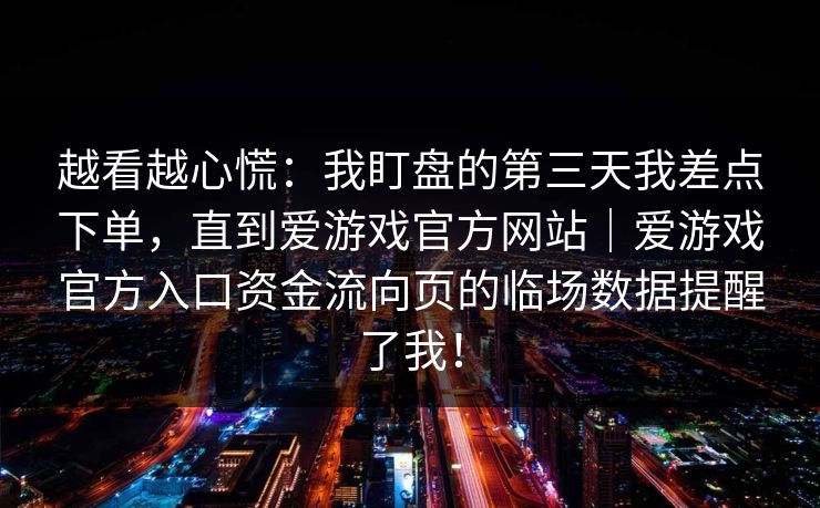 越看越心慌：我盯盘的第三天我差点下单，直到爱游戏官方网站｜爱游戏官方入口资金流向页的临场数据提醒了我！