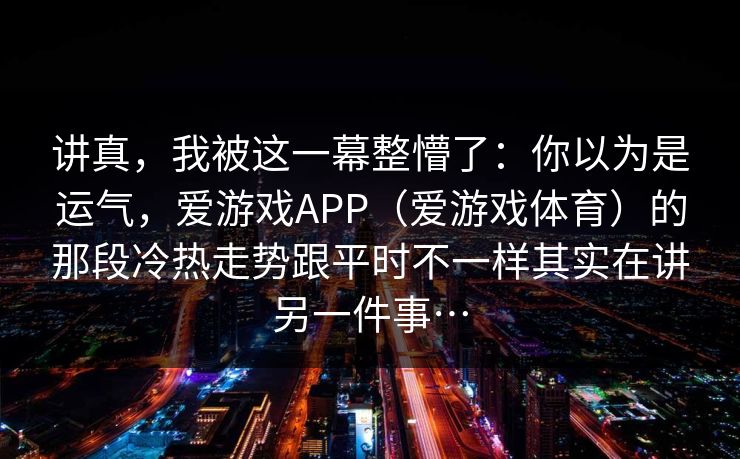 讲真，我被这一幕整懵了：你以为是运气，爱游戏APP（爱游戏体育）的那段冷热走势跟平时不一样其实在讲另一件事…
