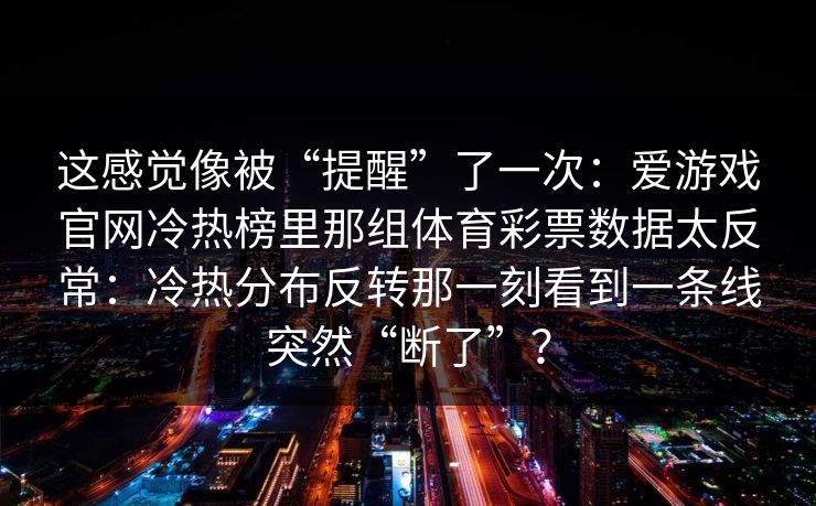 这感觉像被“提醒”了一次：爱游戏官网冷热榜里那组体育彩票数据太反常：冷热分布反转那一刻看到一条线突然“断了”？