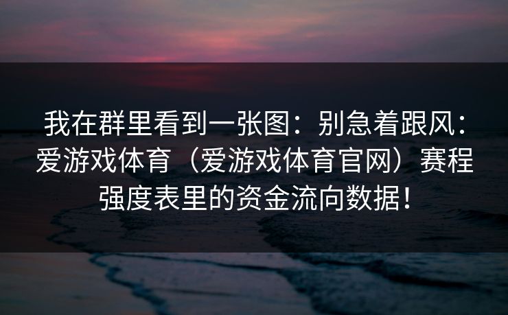 我在群里看到一张图：别急着跟风：爱游戏体育（爱游戏体育官网）赛程强度表里的资金流向数据！