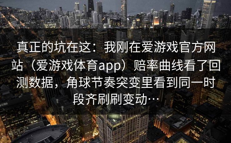真正的坑在这：我刚在爱游戏官方网站（爱游戏体育app）赔率曲线看了回测数据，角球节奏突变里看到同一时段齐刷刷变动…