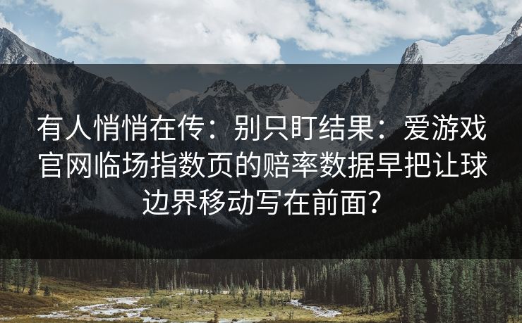 有人悄悄在传：别只盯结果：爱游戏官网临场指数页的赔率数据早把让球边界移动写在前面？