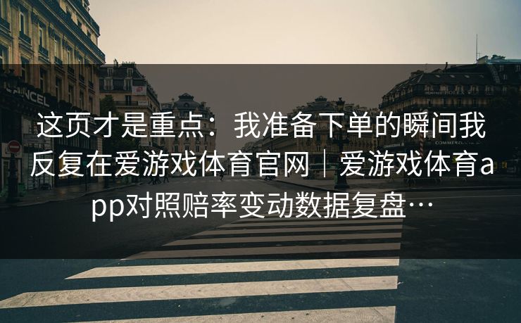 这页才是重点:我准备下单的瞬间我反复在爱游戏体育官网|爱游戏体育app对照赔率变动数据复盘… 这页才是重点:我准备下单的瞬间我反复在爱游戏体育官网|爱游戏体育app对照赔率变动数据复盘…