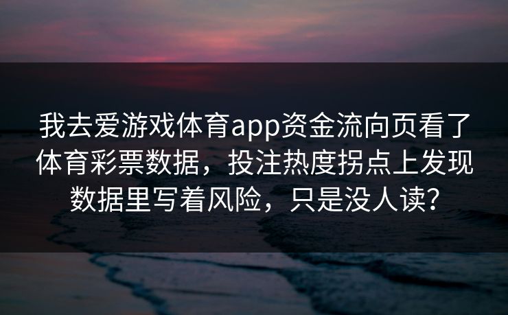 我去爱游戏体育app资金流向页看了体育彩票数据,投注热度拐点上发现数据里写着风险,只是没人读? 我去爱游戏体育app资金流向页看了体育彩票数据,投注热度拐点上发现数据里写着风险,只是没人读?