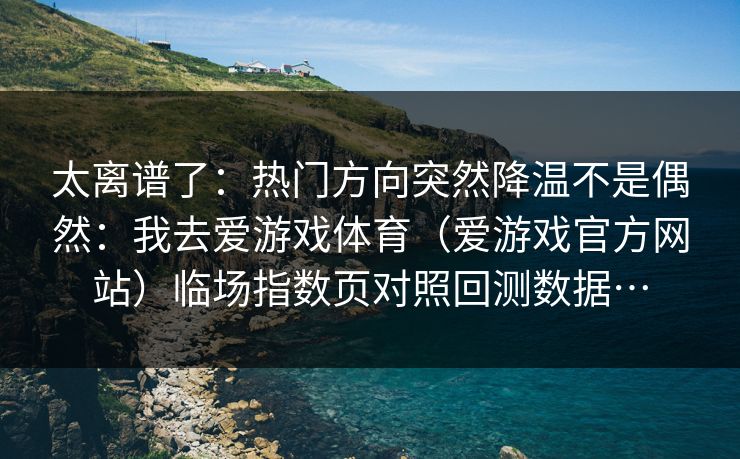 太离谱了：热门方向突然降温不是偶然：我去爱游戏体育（爱游戏官方网站）临场指数页对照回测数据…
