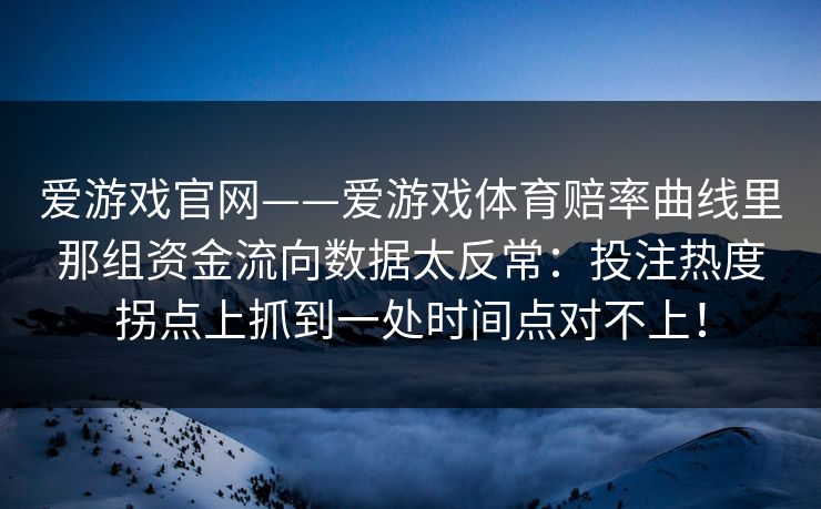 爱游戏官网——爱游戏体育赔率曲线里那组资金流向数据太反常：投注热度拐点上抓到一处时间点对不上！