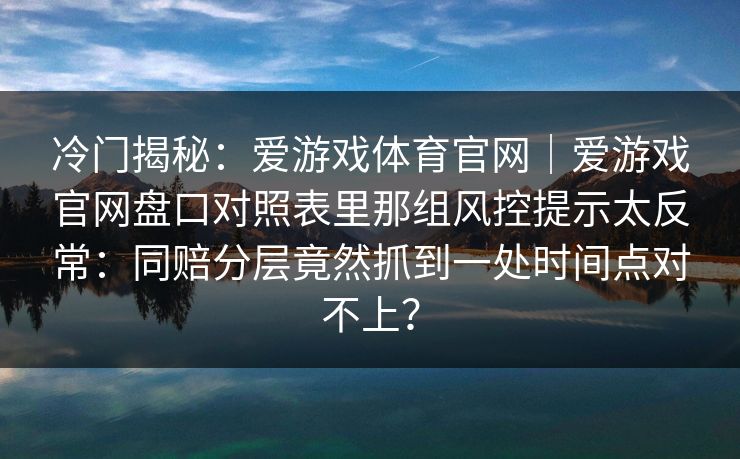 冷门揭秘:爱游戏体育官网|爱游戏官网盘口对照表里那组风控提示太反常:同赔分层竟然抓到一处时间点对不上? 冷门揭秘:爱游戏体育官网|爱游戏官网盘口对照表里那组风控提示太反常:同赔分层竟然抓到一处时间点对不上?