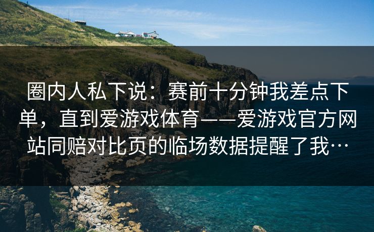 圈内人私下说:赛前十分钟我差点下单,直到爱游戏体育——爱游戏官方网站同赔对比页的临场数据提醒了我… 圈内人私下说:赛前十分钟我差点下单,直到爱游戏体育——爱游戏官方网站同赔对比页的临场数据提醒了我…