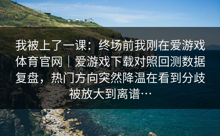 我被上了一课：终场前我刚在爱游戏体育官网｜爱游戏下载对照回测数据复盘，热门方向突然降温在看到分歧被放大到离谱…
