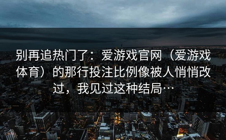 别再追热门了：爱游戏官网（爱游戏体育）的那行投注比例像被人悄悄改过，我见过这种结局…