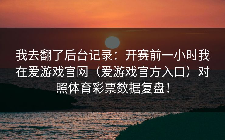 我去翻了后台记录：开赛前一小时我在爱游戏官网（爱游戏官方入口）对照体育彩票数据复盘！