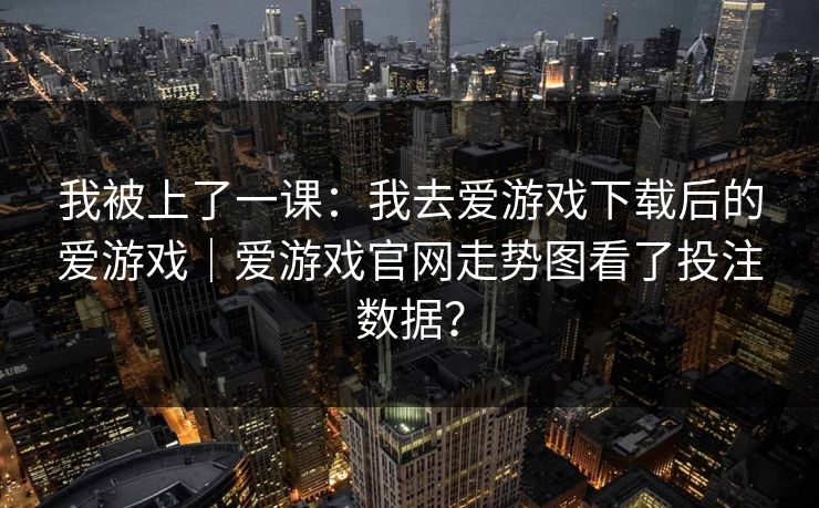 我被上了一课：我去爱游戏下载后的爱游戏｜爱游戏官网走势图看了投注数据？