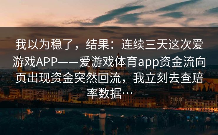 我以为稳了，结果：连续三天这次爱游戏APP——爱游戏体育app资金流向页出现资金突然回流，我立刻去查赔率数据…