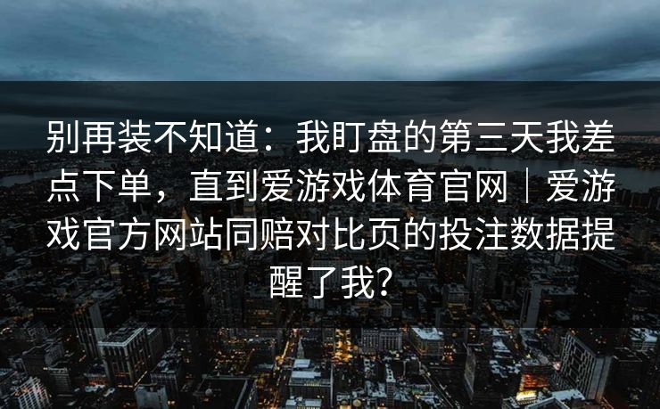 别再装不知道：我盯盘的第三天我差点下单，直到爱游戏体育官网｜爱游戏官方网站同赔对比页的投注数据提醒了我？