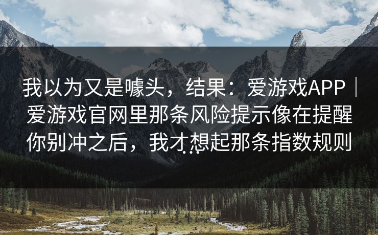 我以为又是噱头，结果：爱游戏APP｜爱游戏官网里那条风险提示像在提醒你别冲之后，我才想起那条指数规则…