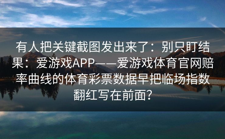 有人把关键截图发出来了：别只盯结果：爱游戏APP——爱游戏体育官网赔率曲线的体育彩票数据早把临场指数翻红写在前面？