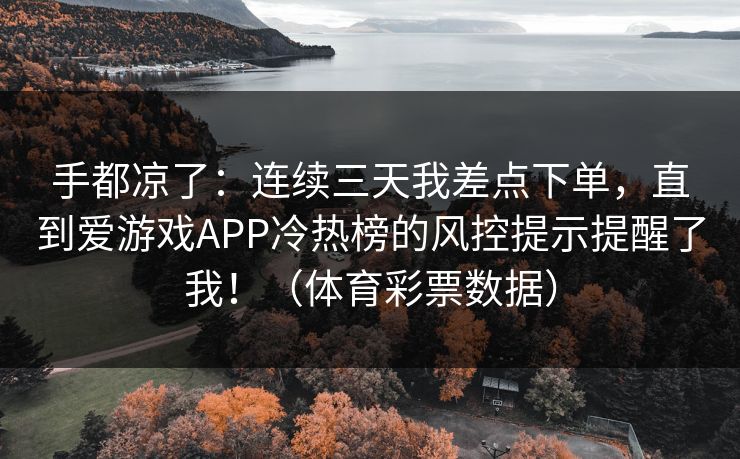 手都凉了：连续三天我差点下单，直到爱游戏APP冷热榜的风控提示提醒了我！（体育彩票数据）