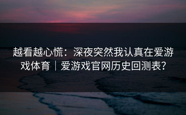 越看越心慌：深夜突然我认真在爱游戏体育｜爱游戏官网历史回测表？