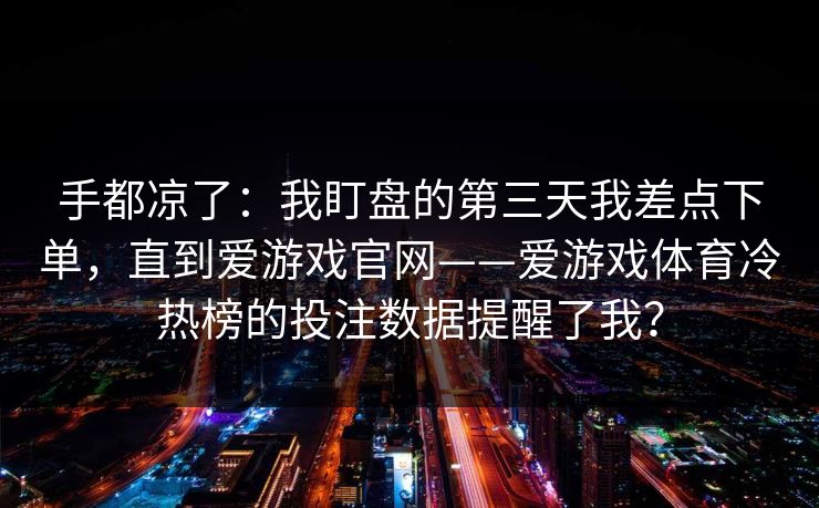 手都凉了：我盯盘的第三天我差点下单，直到爱游戏官网——爱游戏体育冷热榜的投注数据提醒了我？