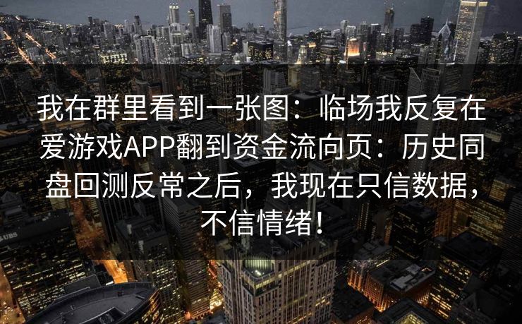 我在群里看到一张图：临场我反复在爱游戏APP翻到资金流向页：历史同盘回测反常之后，我现在只信数据，不信情绪！