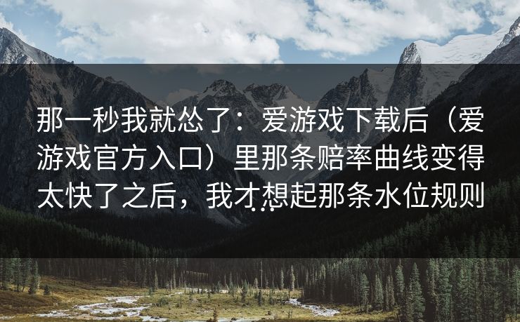 那一秒我就怂了:爱游戏下载后(爱游戏官方入口)里那条赔率曲线变得太快了之后,我才想起那条水位规则… 那一秒我就怂了:爱游戏下载后(爱游戏官方入口)里那条赔率曲线变得太快了之后,我才想起那条水位规则…