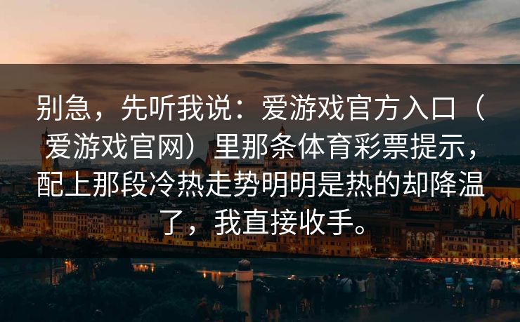 别急，先听我说：爱游戏官方入口（爱游戏官网）里那条体育彩票提示，配上那段冷热走势明明是热的却降温了，我直接收手。