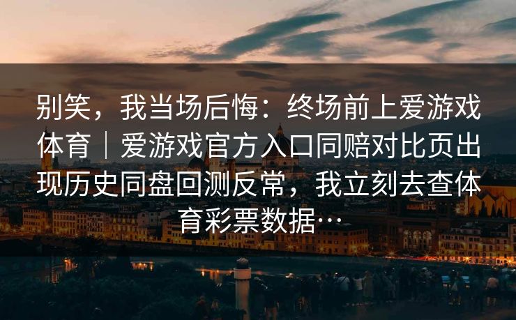 别笑，我当场后悔：终场前上爱游戏体育｜爱游戏官方入口同赔对比页出现历史同盘回测反常，我立刻去查体育彩票数据…