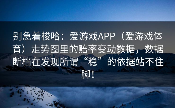 别急着梭哈：爱游戏APP（爱游戏体育）走势图里的赔率变动数据，数据断档在发现所谓“稳”的依据站不住脚！