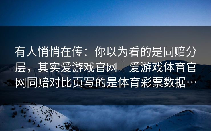 有人悄悄在传:你以为看的是同赔分层,其实爱游戏官网|爱游戏体育官网同赔对比页写的是体育彩票数据… 有人悄悄在传:你以为看的是同赔分层,其实爱游戏官网|爱游戏体育官网同赔对比页写的是体育彩票数据…