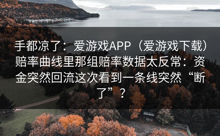 手都凉了：爱游戏APP（爱游戏下载）赔率曲线里那组赔率数据太反常：资金突然回流这次看到一条线突然“断了”？