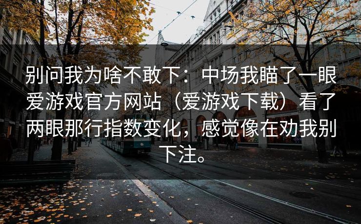 别问我为啥不敢下:中场我瞄了一眼爱游戏官方网站(爱游戏下载)看了两眼那行指数变化,感觉像在劝我别下注。 别问我为啥不敢下:中场我瞄了一眼爱游戏官方网站(爱游戏下载)看了两眼那行指数变化,感觉像在劝我别下注。