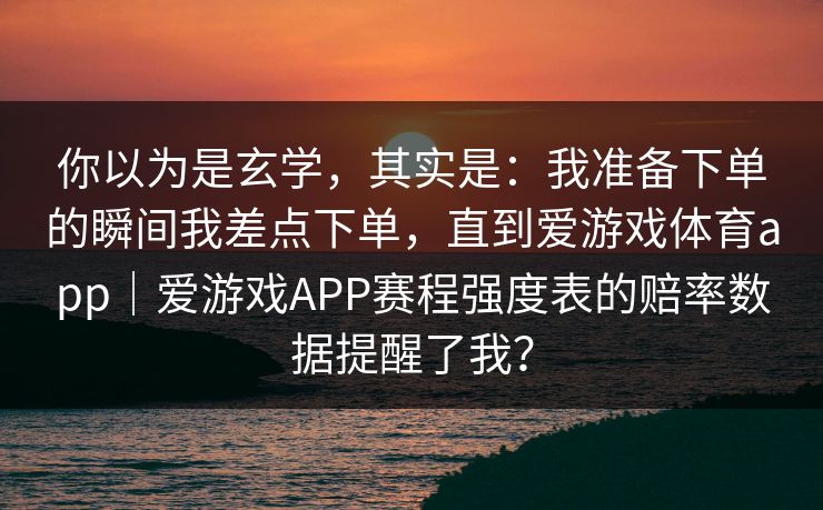 你以为是玄学，其实是：我准备下单的瞬间我差点下单，直到爱游戏体育app｜爱游戏APP赛程强度表的赔率数据提醒了我？
