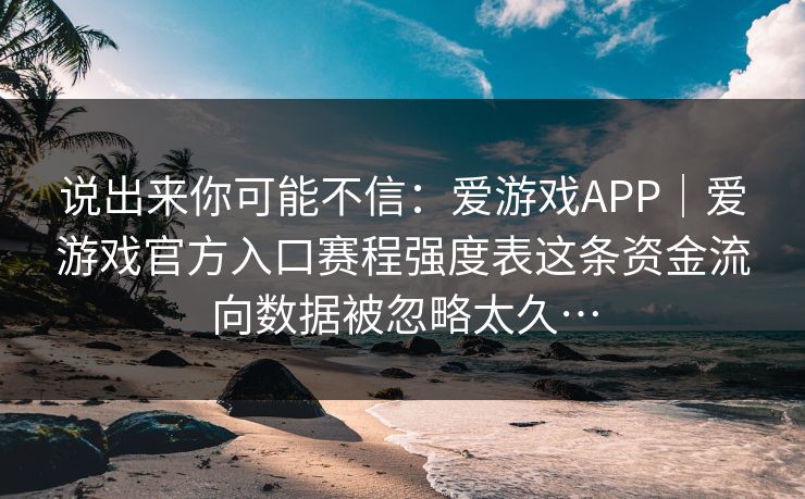 说出来你可能不信：爱游戏APP｜爱游戏官方入口赛程强度表这条资金流向数据被忽略太久…