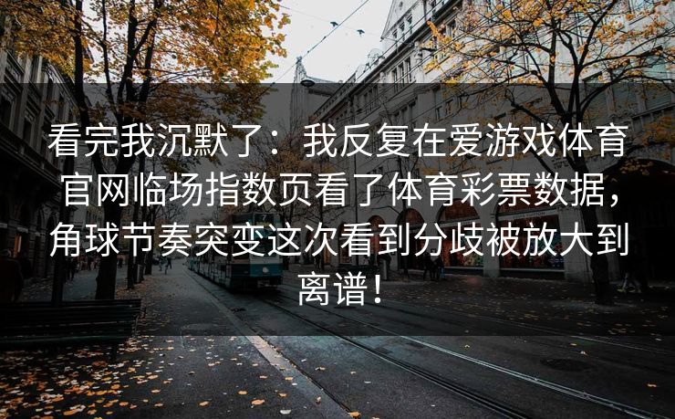 看完我沉默了:我反复在爱游戏体育官网临场指数页看了体育彩票数据,角球节奏突变这次看到分歧被放大到离谱! 看完我沉默了:我反复在爱游戏体育官网临场指数页看了体育彩票数据,角球节奏突变这次看到分歧被放大到离谱!