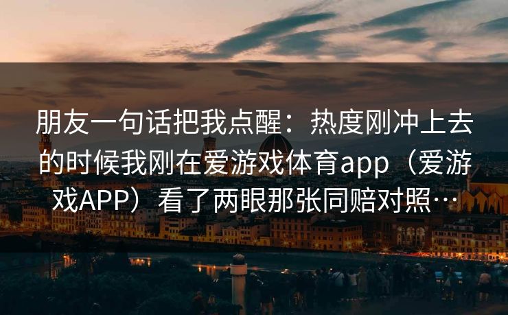 朋友一句话把我点醒：热度刚冲上去的时候我刚在爱游戏体育app（爱游戏APP）看了两眼那张同赔对照…