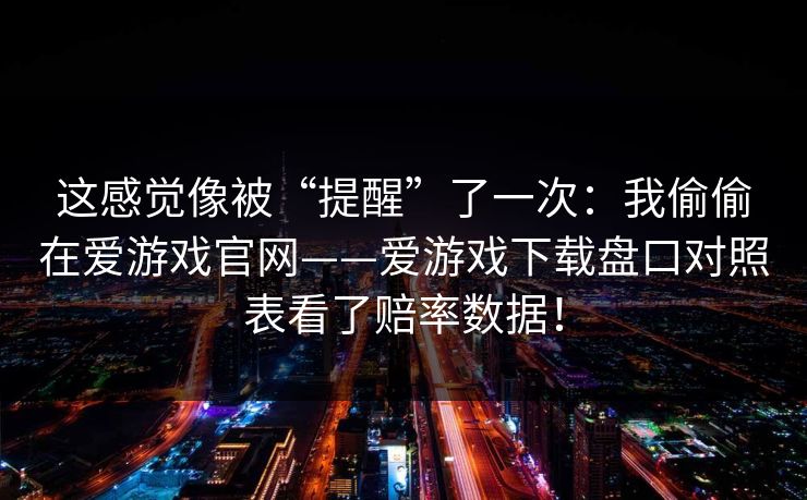这感觉像被“提醒”了一次：我偷偷在爱游戏官网——爱游戏下载盘口对照表看了赔率数据！