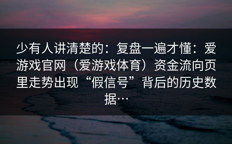 少有人讲清楚的：复盘一遍才懂：爱游戏官网（爱游戏体育）资金流向页里走势出现“假信号”背后的历史数据…