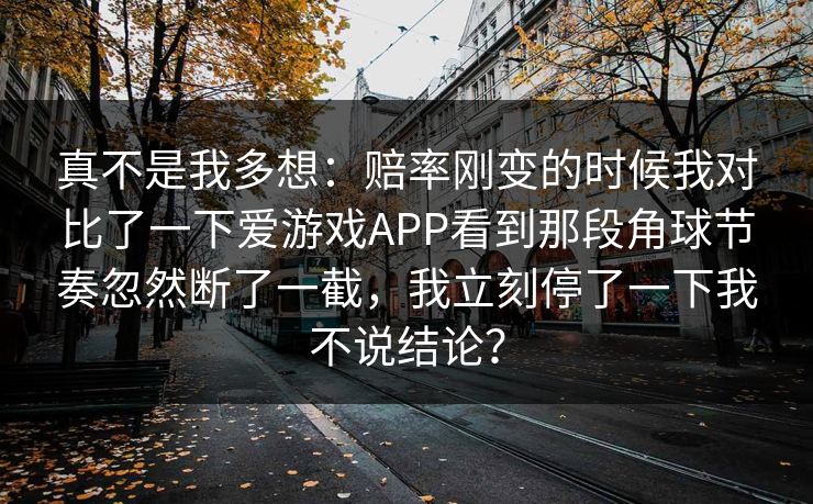 真不是我多想：赔率刚变的时候我对比了一下爱游戏APP看到那段角球节奏忽然断了一截，我立刻停了一下我不说结论？