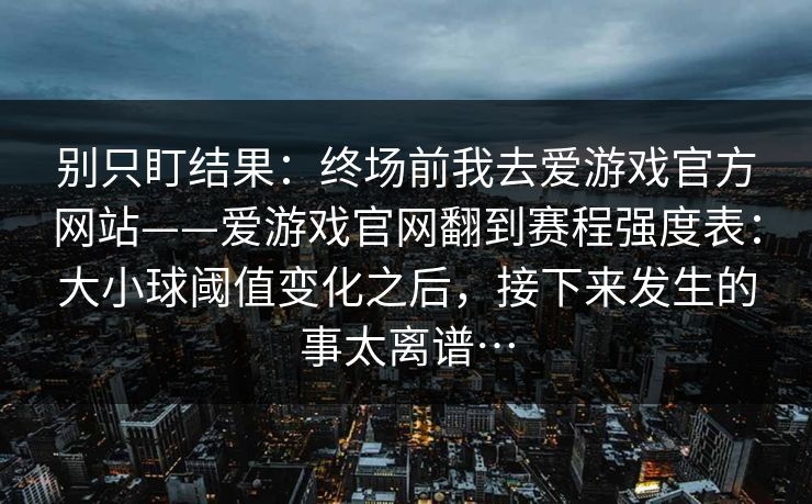 别只盯结果：终场前我去爱游戏官方网站——爱游戏官网翻到赛程强度表：大小球阈值变化之后，接下来发生的事太离谱…