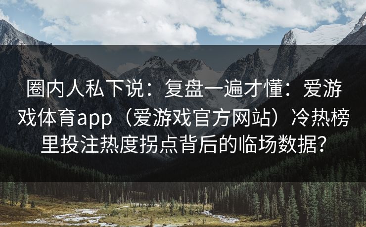 圈内人私下说:复盘一遍才懂:爱游戏体育app(爱游戏官方网站)冷热榜里投注热度拐点背后的临场数据? 圈内人私下说:复盘一遍才懂:爱游戏体育app(爱游戏官方网站)冷热榜里投注热度拐点背后的临场数据?