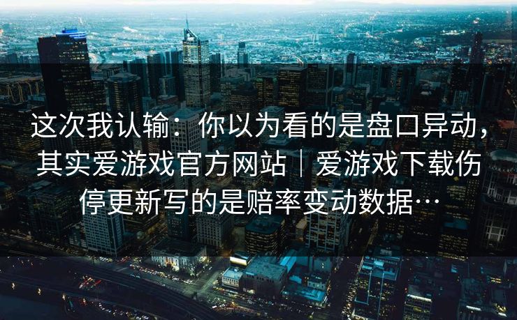 这次我认输：你以为看的是盘口异动，其实爱游戏官方网站｜爱游戏下载伤停更新写的是赔率变动数据…