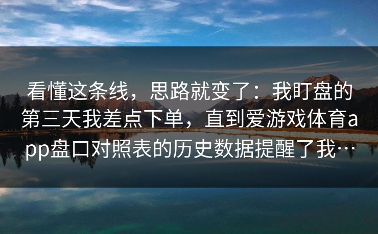 看懂这条线,思路就变了:我盯盘的第三天我差点下单,直到爱游戏体育app盘口对照表的历史数据提醒了我… 看懂这条线,思路就变了:我盯盘的第三天我差点下单,直到爱游戏体育app盘口对照表的历史数据提醒了我…