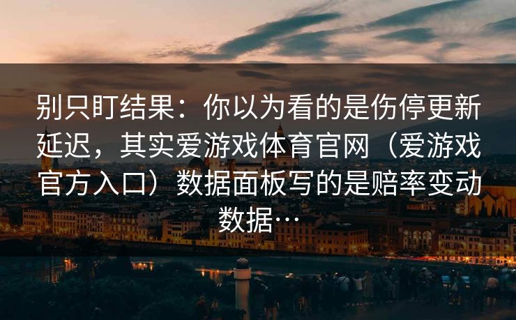 别只盯结果：你以为看的是伤停更新延迟，其实爱游戏体育官网（爱游戏官方入口）数据面板写的是赔率变动数据…