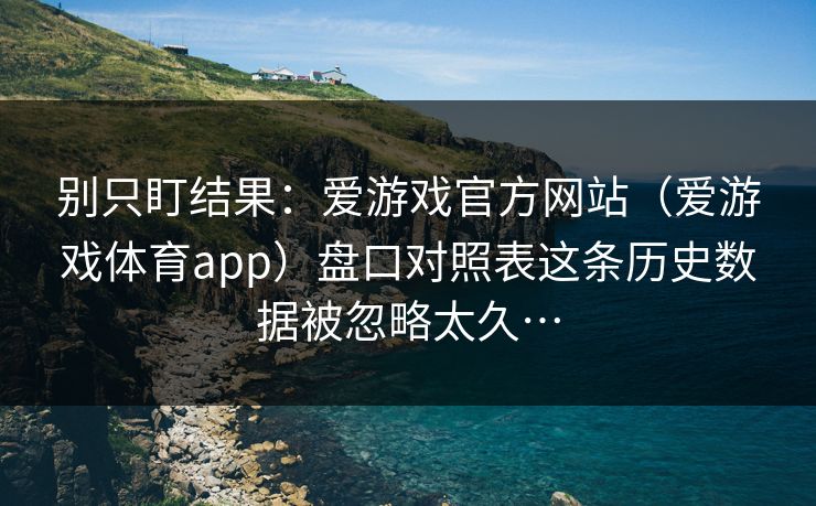 别只盯结果：爱游戏官方网站（爱游戏体育app）盘口对照表这条历史数据被忽略太久…