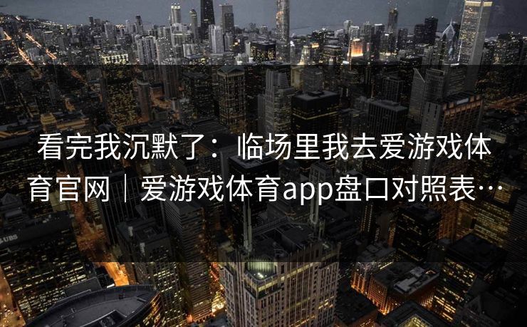 看完我沉默了：临场里我去爱游戏体育官网｜爱游戏体育app盘口对照表…