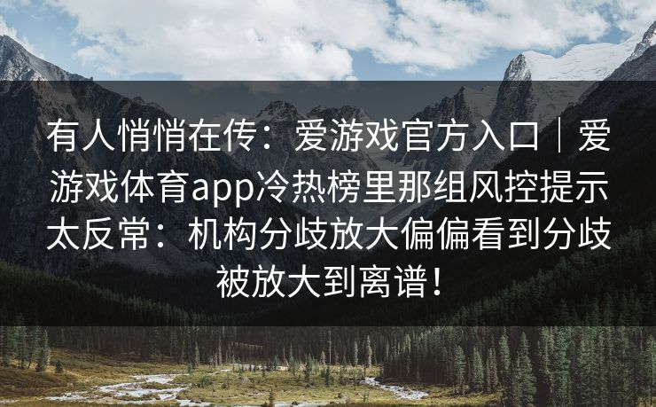 有人悄悄在传:爱游戏官方入口|爱游戏体育app冷热榜里那组风控提示太反常:机构分歧放大偏偏看到分歧被放大到离谱! 有人悄悄在传:爱游戏官方入口|爱游戏体育app冷热榜里那组风控提示太反常:机构分歧放大偏偏看到分歧被放大到离谱!