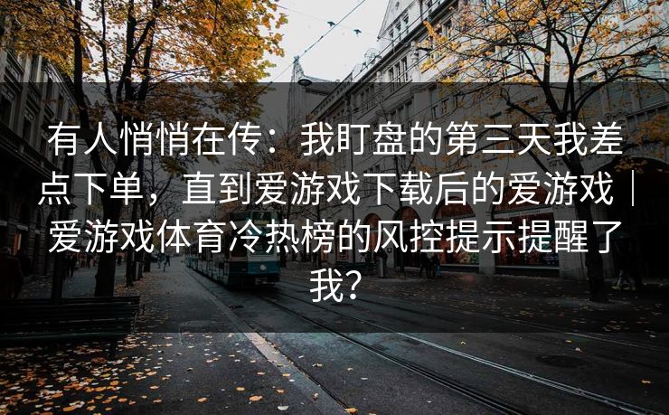 有人悄悄在传:我盯盘的第三天我差点下单,直到爱游戏下载后的爱游戏|爱游戏体育冷热榜的风控提示提醒了我? 有人悄悄在传:我盯盘的第三天我差点下单,直到爱游戏下载后的爱游戏|爱游戏体育冷热榜的风控提示提醒了我?