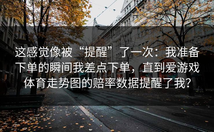 这感觉像被“提醒”了一次:我准备下单的瞬间我差点下单,直到爱游戏体育走势图的赔率数据提醒了我? 这感觉像被“提醒”了一次:我准备下单的瞬间我差点下单,直到爱游戏体育走势图的赔率数据提醒了我?